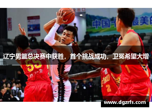 辽宁男篮总决赛中获胜，首个挑战成功，卫冕希望大增